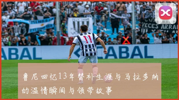 鲁尼回忆13年替补生涯与马拉多纳的温情瞬间与领带故事