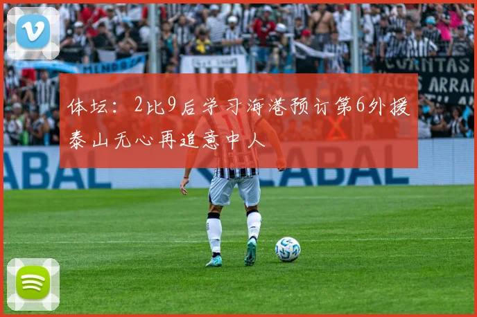 体坛：2比9后学习海港预订第6外援泰山无心再追意中人