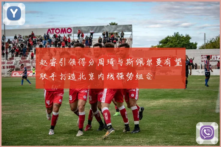 赵睿引领得分周琦与斯佩尔曼有望联手打造北京内线强势组合