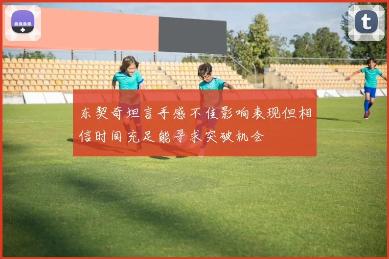 东契奇坦言手感不佳影响表现但相信时间充足能寻求突破机会