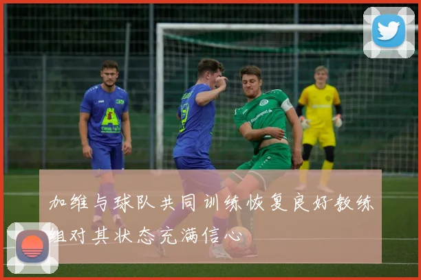 加维与球队共同训练恢复良好教练组对其状态充满信心