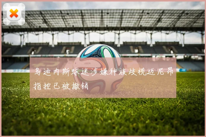 乌迪内斯球迷涉嫌种族歧视迈尼昂指控已被撤销