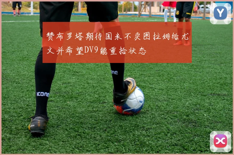 赞布罗塔期待国米不卖图拉姆给尤文并希望DV9能重拾状态