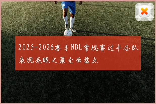 2025-2026赛季NBL常规赛过半各队表现亮眼之最全面盘点