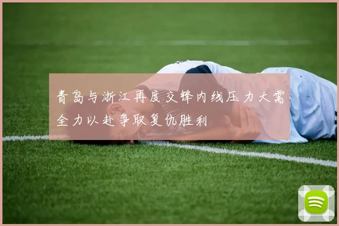 青岛与浙江再度交锋内线压力大需全力以赴争取复仇胜利