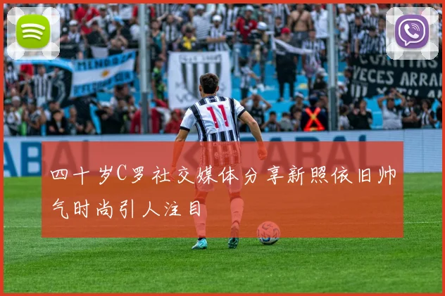 四十岁C罗社交媒体分享新照依旧帅气时尚引人注目