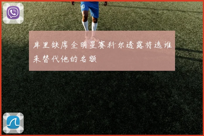 库里缺席全明星赛科尔透露将选谁来替代他的名额