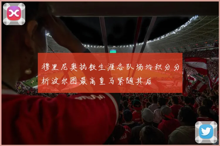 穆里尼奥执教生涯各队场均积分分析波尔图最高皇马紧随其后