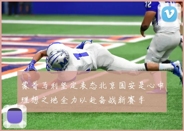 蒙哥马利坚定表态北京国安是心中理想之地全力以赴备战新赛季