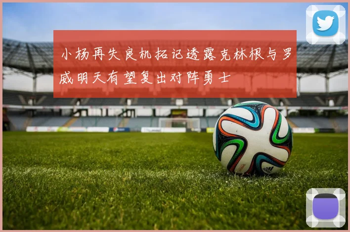 小杨再失良机拓记透露克林根与罗威明天有望复出对阵勇士