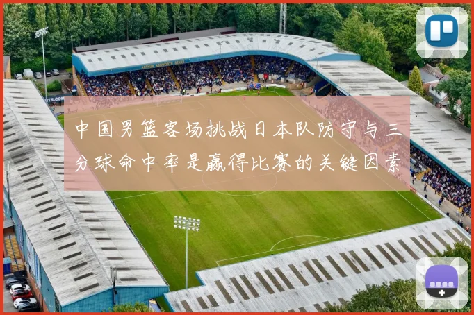 中国男篮客场挑战日本队防守与三分球命中率是赢得比赛的关键因素