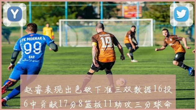 赵睿表现出色砍下准三双数据16投6中贡献17分8篮板11助攻三分球命中率高达385