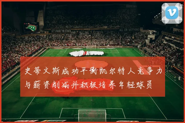 史蒂文斯成功平衡凯尔特人竞争力与薪资削减并积极培养年轻球员