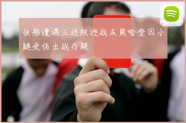 快船遭遇三连败迎战灰熊哈登因小腿受伤出战存疑