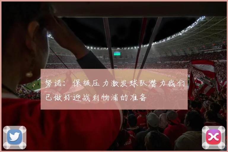 努诺：保级压力激发球队潜力我们已做好迎战利物浦的准备