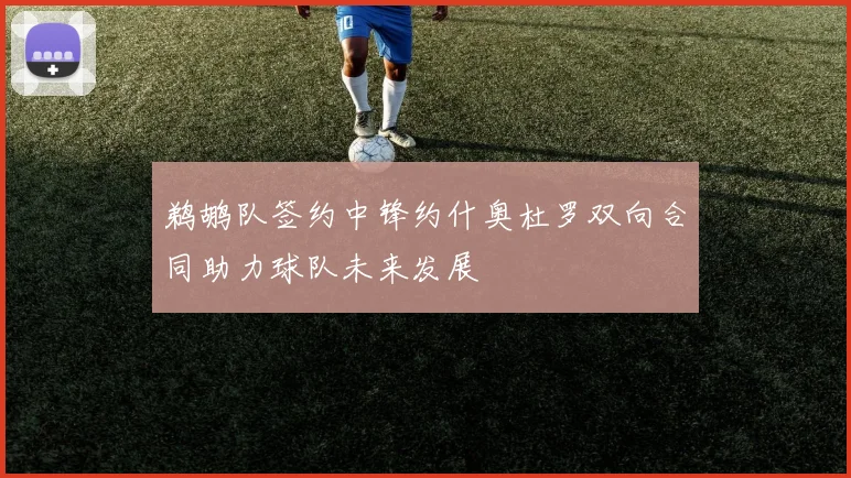 鹈鹕队签约中锋约什奥杜罗双向合同助力球队未来发展