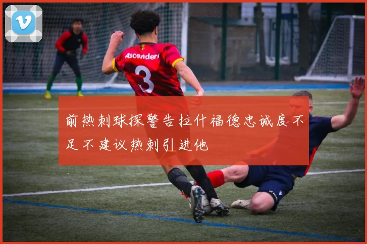 前热刺球探警告拉什福德忠诚度不足不建议热刺引进他