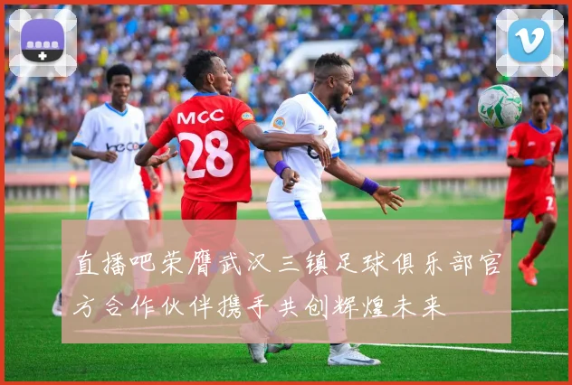直播吧荣膺武汉三镇足球俱乐部官方合作伙伴携手共创辉煌未来