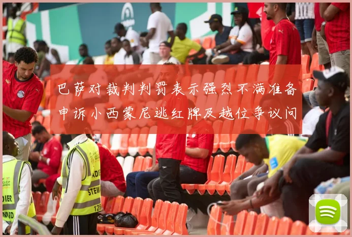 巴萨对裁判判罚表示强烈不满准备申诉小西蒙尼逃红牌及越位争议问题