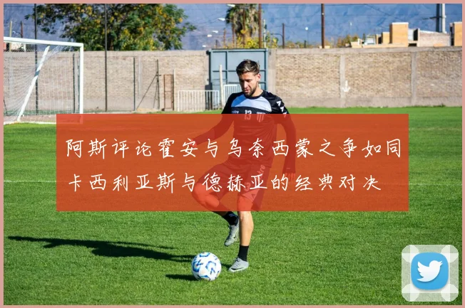 阿斯评论霍安与乌奈西蒙之争如同卡西利亚斯与德赫亚的经典对决