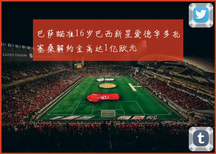 巴萨瞄准16岁巴西新星爱德华多孔塞桑解约金高达1亿欧元