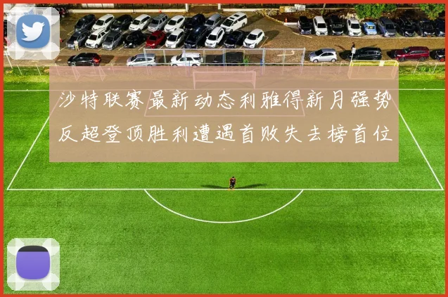 沙特联赛最新动态利雅得新月强势反超登顶胜利遭遇首败失去榜首位置
