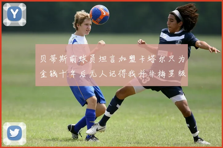 贝蒂斯前球员坦言加盟卡塔尔只为金钱十年后无人记得我并非梅罗级别