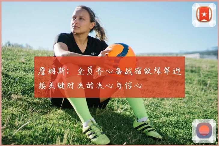 詹姆斯：全员齐心备战宿敌绿军迎接关键对决的决心与信心