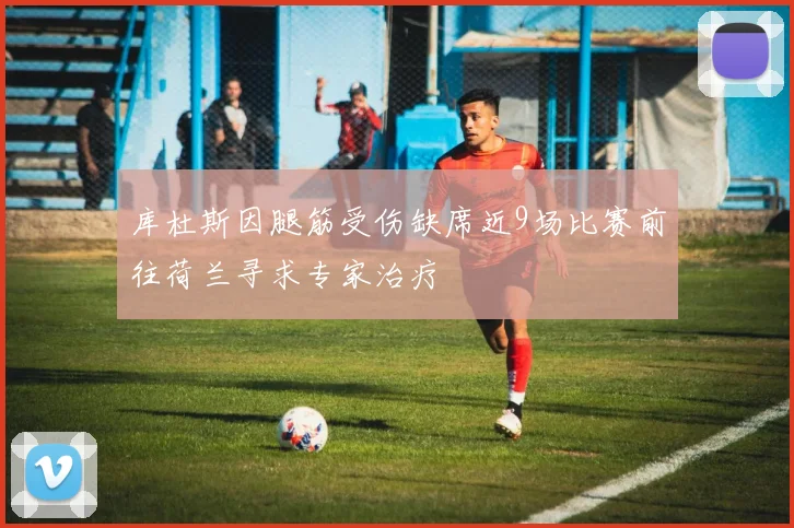 库杜斯因腿筋受伤缺席近9场比赛前往荷兰寻求专家治疗