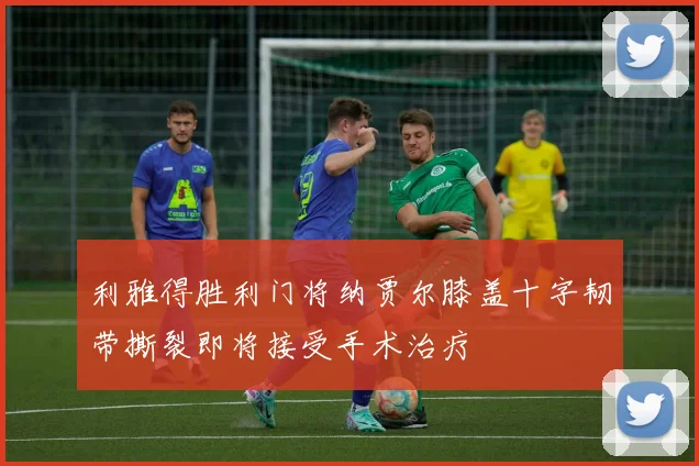 利雅得胜利门将纳贾尔膝盖十字韧带撕裂即将接受手术治疗