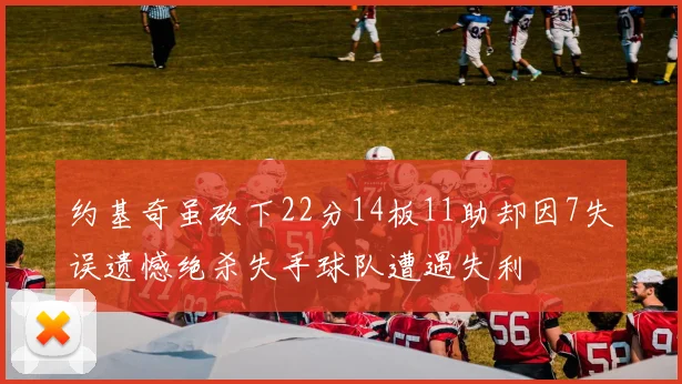 约基奇虽砍下22分14板11助却因7失误遗憾绝杀失手球队遭遇失利