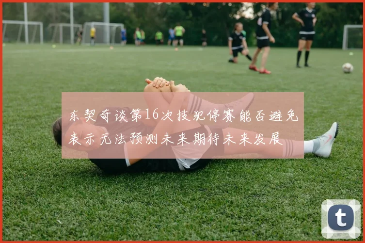 东契奇谈第16次技犯停赛能否避免表示无法预测未来期待未来发展
