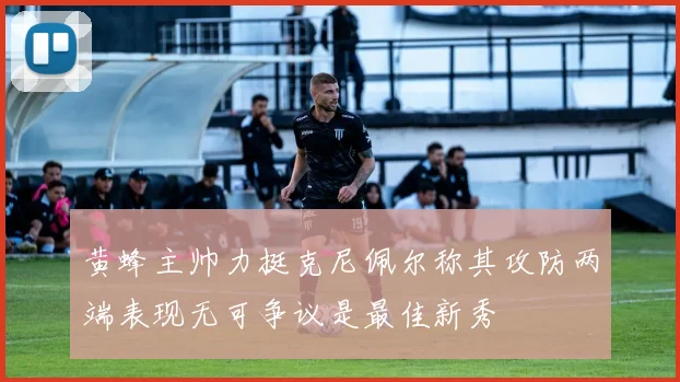 黄蜂主帅力挺克尼佩尔称其攻防两端表现无可争议是最佳新秀