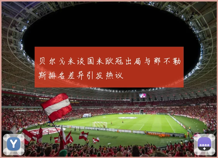 贝尔戈米谈国米欧冠出局与那不勒斯排名差异引发热议