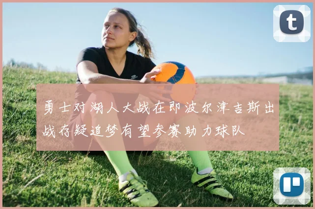 勇士对湖人大战在即波尔津吉斯出战存疑追梦有望参赛助力球队