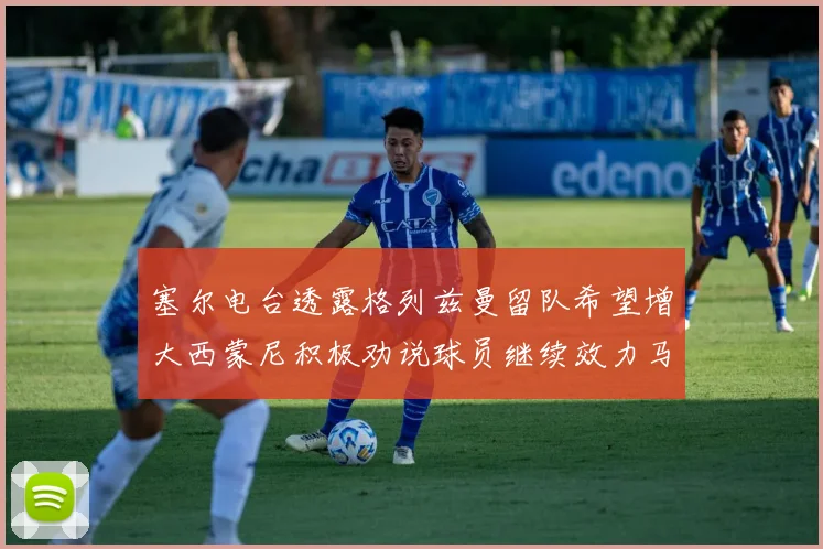 塞尔电台透露格列兹曼留队希望增大西蒙尼积极劝说球员继续效力马竞