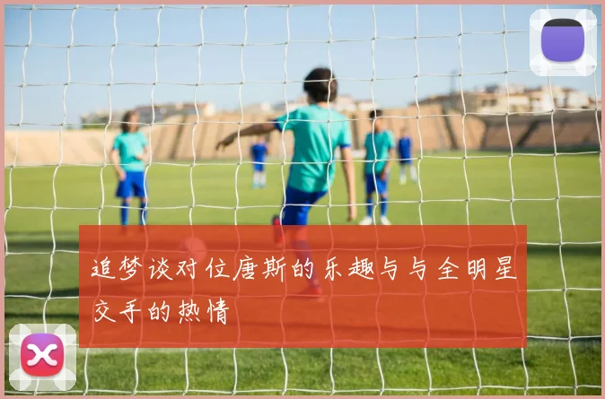 追梦谈对位唐斯的乐趣与与全明星交手的热情