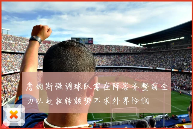 詹姆斯强调球队需在阵容齐整前全力以赴扭转颓势不求外界怜悯