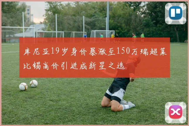 库尼亚19岁身价暴涨至150万瑞超莱比锡高价引进成新星之选