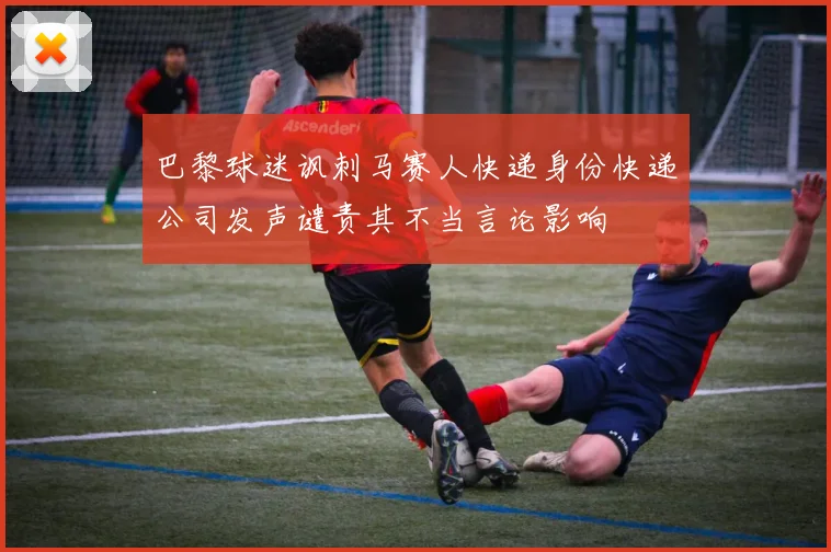 巴黎球迷讽刺马赛人快递身份快递公司发声谴责其不当言论影响