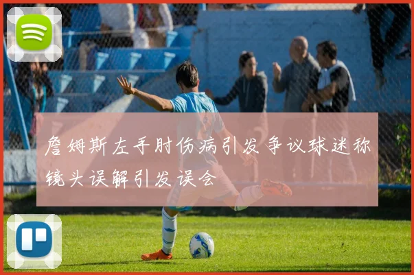 詹姆斯左手肘伤病引发争议球迷称镜头误解引发误会
