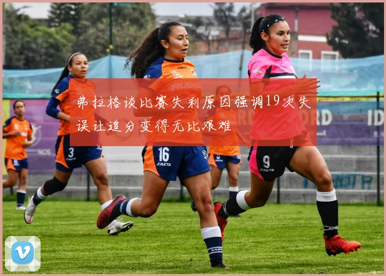 弗拉格谈比赛失利原因强调19次失误让追分变得无比艰难